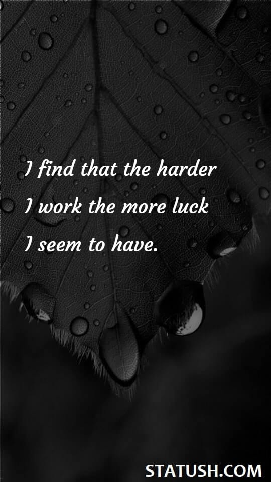 I find that the harder I work the more luck I seem to have.