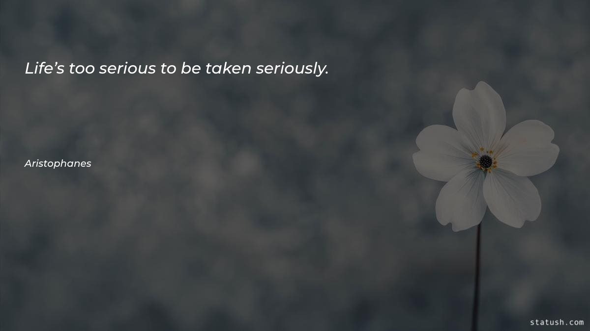 Life’s too serious to be