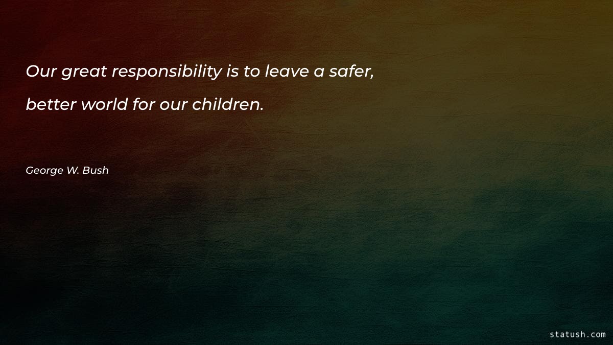 Our great responsibility is to