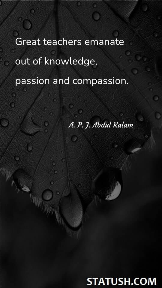 Great teachers emanate out of knowledge, passion and compassion. - Teacher Quotes at statush.com