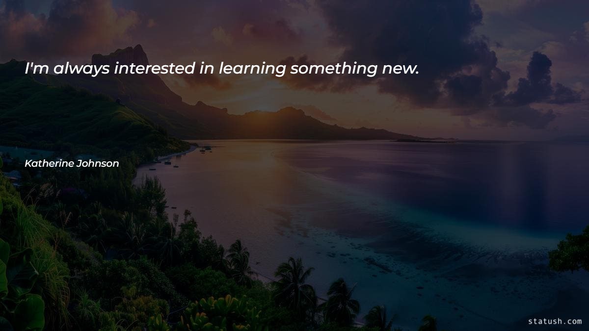I'm always interested in learning something new - Learning Quotes at statush.com
