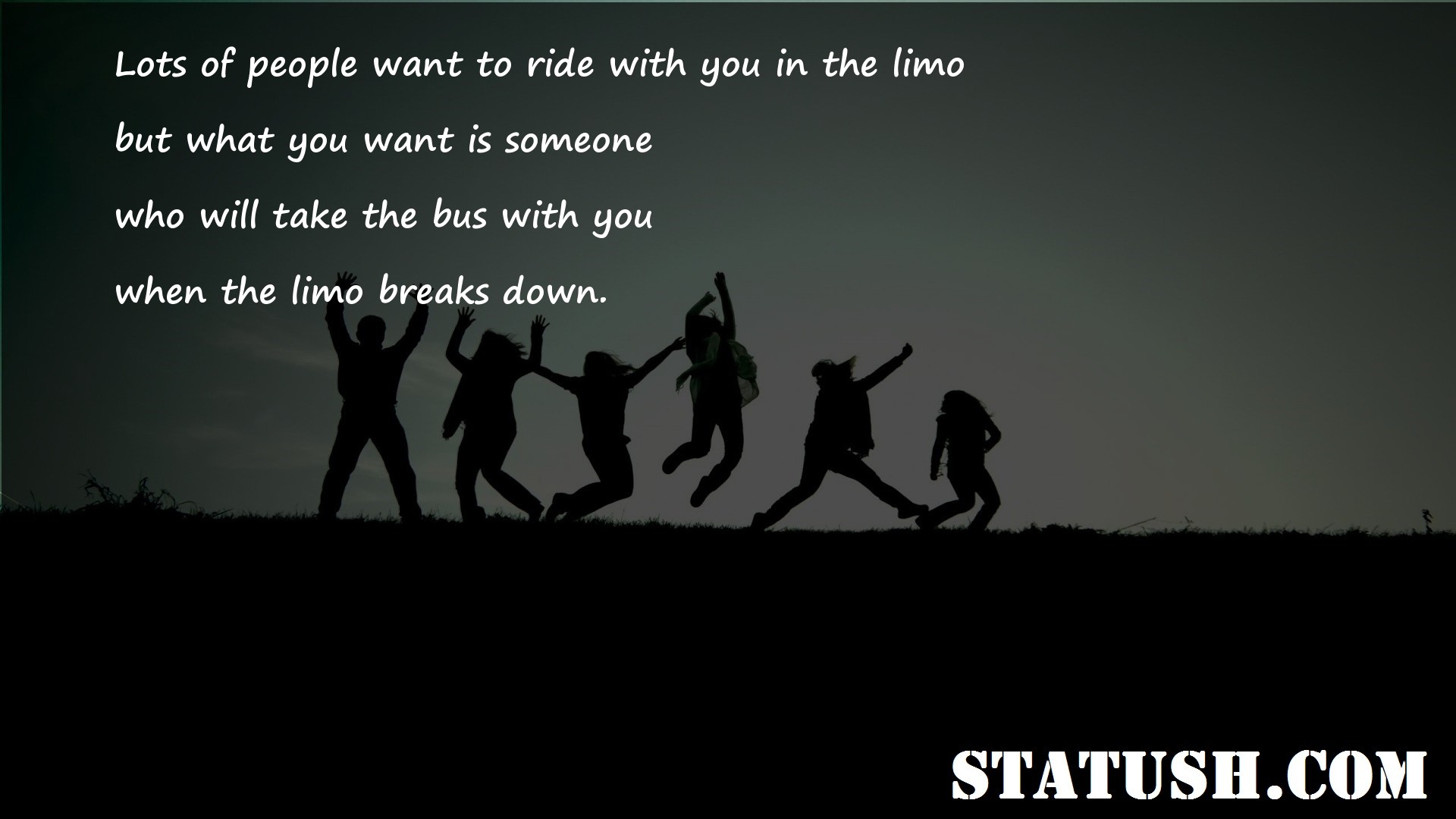 Lots of people want to ride with you in the limo - Friendship Quotes at statush.com