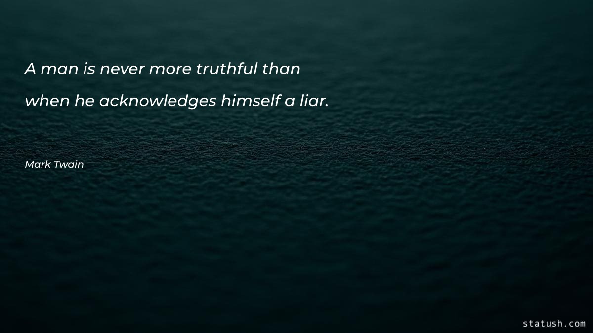A man is never more truthful