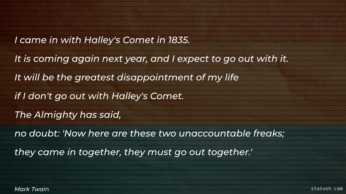 I came in with Halley's Comet in 1835. It is coming again next year