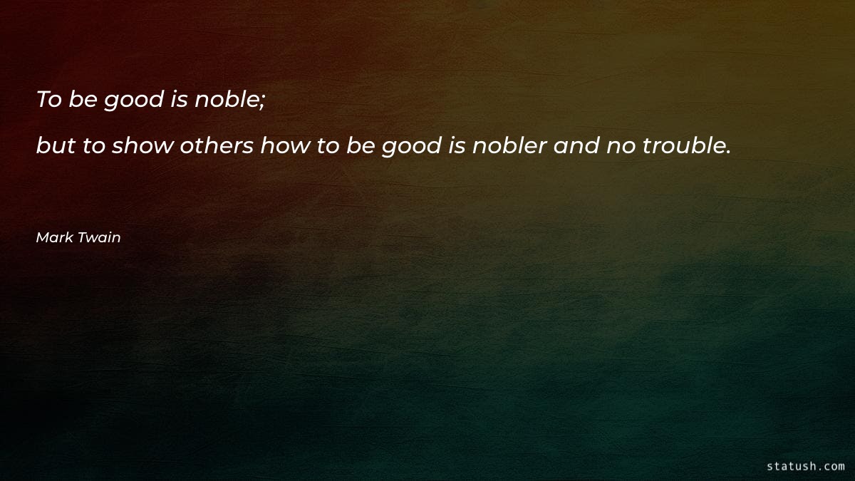 To be good is noble; but to show others how to be good is nobler and no trouble