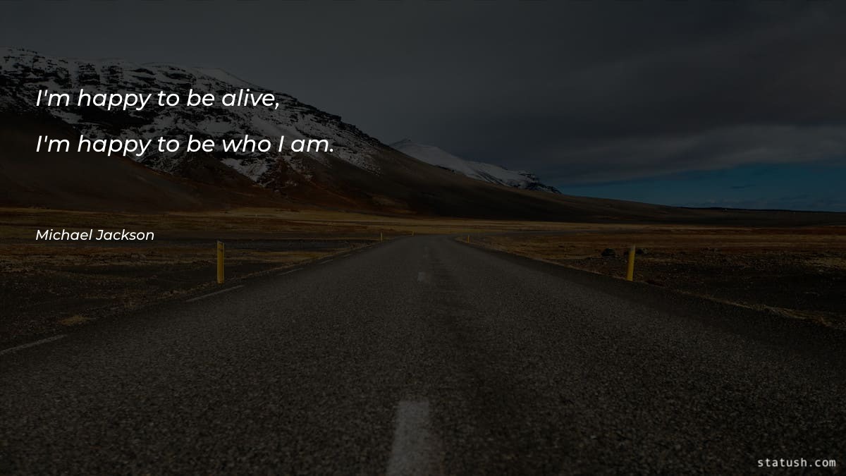 I'm happy to be alive