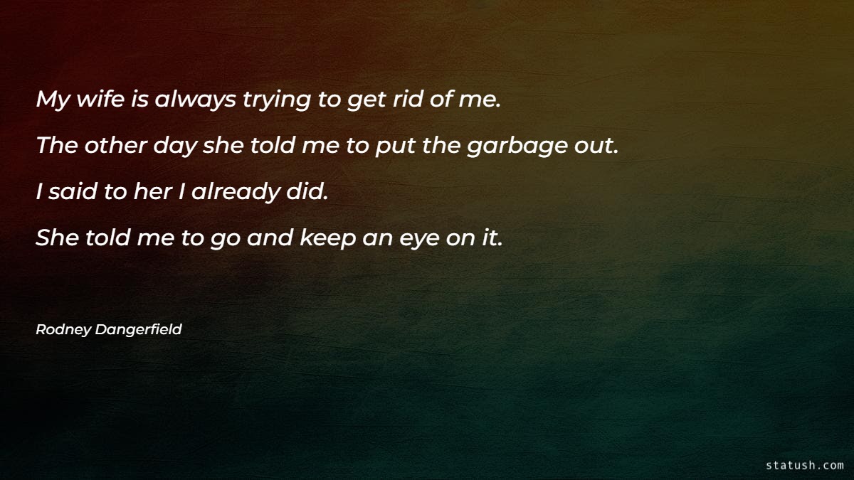 My wife is always trying to get rid of me - Motivational Quotes at statush.com