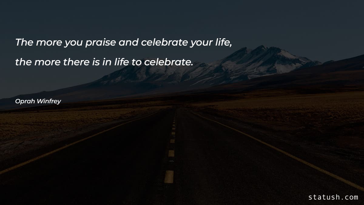 The more you praise and celebrate your life