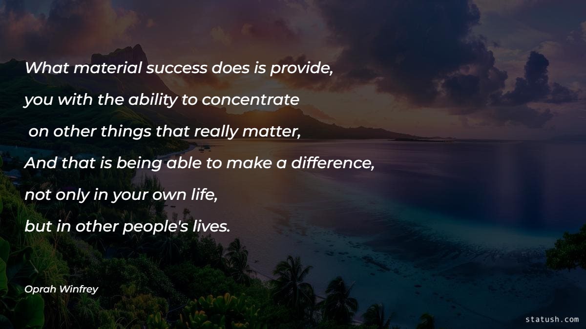 What material success does is provide you with the ability to concentrate on other things that really matter. And that is being able to make a difference - Motivational Quotes at statush.com