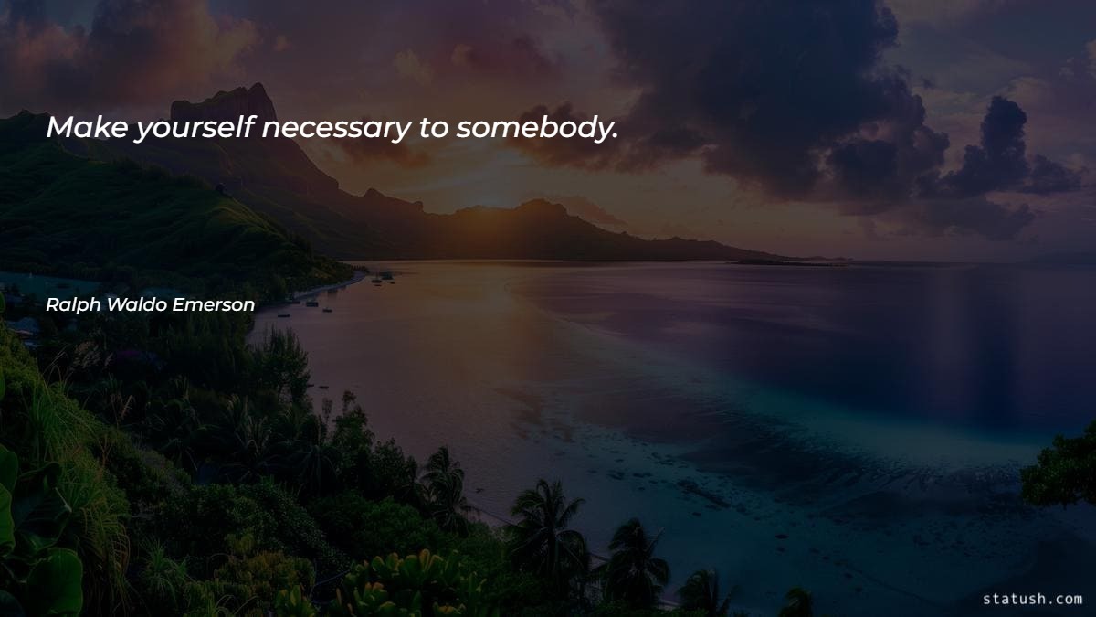 Make yourself necessary to somebody - Motivational Quotes at statush.com