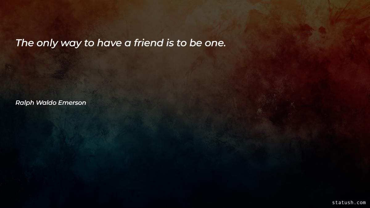 The only way to have a friend is to be one