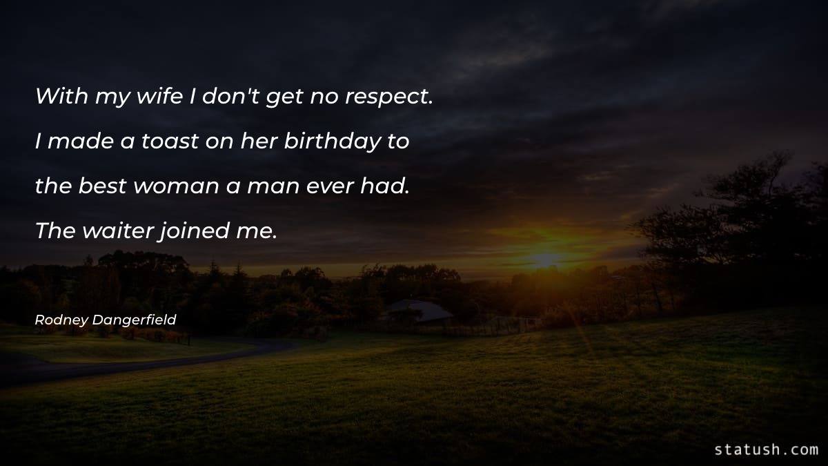 With my wife I don't get no respect - Women Quotes at statush.com
